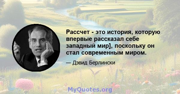 Рассчет - это история, которую впервые рассказал себе западный мир], поскольку он стал современным миром.