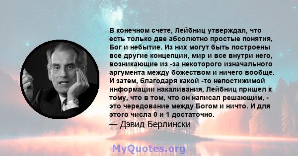 В конечном счете, Лейбниц утверждал, что есть только две абсолютно простые понятия, Бог и небытие. Из них могут быть построены все другие концепции, мир и все внутри него, возникающие из -за некоторого изначального