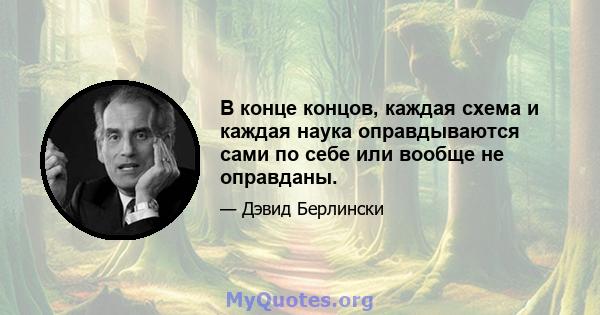 В конце концов, каждая схема и каждая наука оправдываются сами по себе или вообще не оправданы.