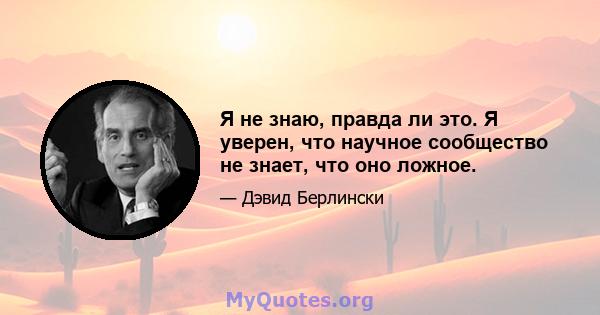 Я не знаю, правда ли это. Я уверен, что научное сообщество не знает, что оно ложное.