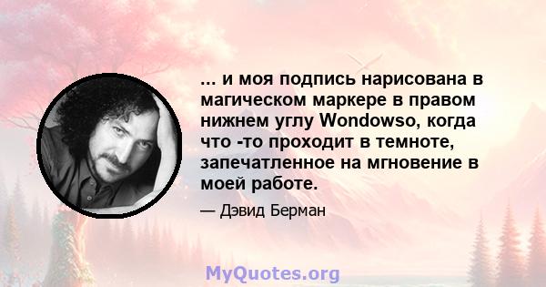 ... и моя подпись нарисована в магическом маркере в правом нижнем углу Wondowso, когда что -то проходит в темноте, запечатленное на мгновение в моей работе.