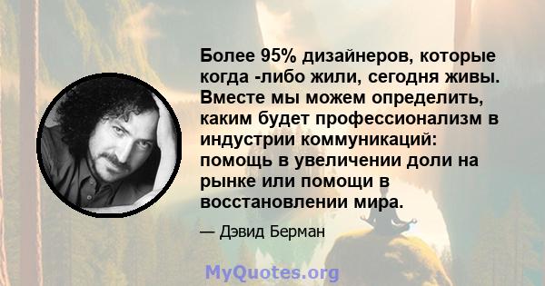 Более 95% дизайнеров, которые когда -либо жили, сегодня живы. Вместе мы можем определить, каким будет профессионализм в индустрии коммуникаций: помощь в увеличении доли на рынке или помощи в восстановлении мира.