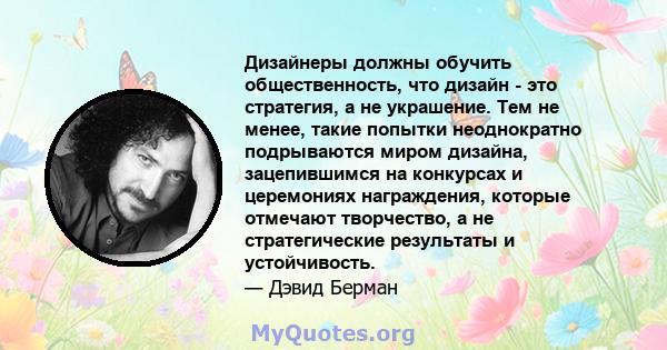 Дизайнеры должны обучить общественность, что дизайн - это стратегия, а не украшение. Тем не менее, такие попытки неоднократно подрываются миром дизайна, зацепившимся на конкурсах и церемониях награждения, которые