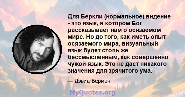 Для Беркли (нормальное) видение - это язык, в котором Бог рассказывает нам о осязаемом мире. Но до того, как иметь опыт осязаемого мира, визуальный язык будет столь же бессмысленным, как совершенно чужой язык. Это не