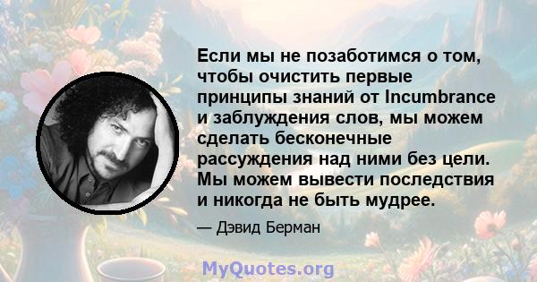 Если мы не позаботимся о том, чтобы очистить первые принципы знаний от Incumbrance и заблуждения слов, мы можем сделать бесконечные рассуждения над ними без цели. Мы можем вывести последствия и никогда не быть мудрее.