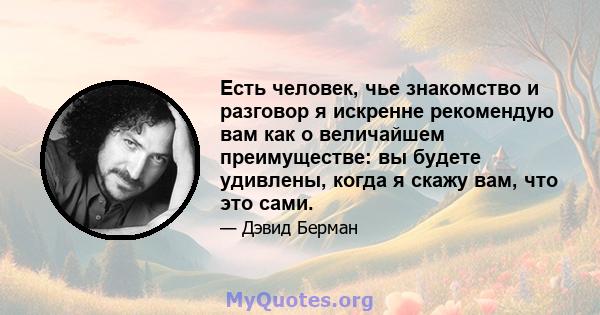 Есть человек, чье знакомство и разговор я искренне рекомендую вам как о величайшем преимуществе: вы будете удивлены, когда я скажу вам, что это сами.