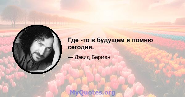 Где -то в будущем я помню сегодня.