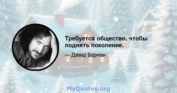 Требуется общество, чтобы поднять поколение.