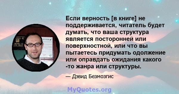 Если верность [в книге] не поддерживается, читатель будет думать, что ваша структура является посторонней или поверхностной, или что вы пытаетесь придумать одолжение или оправдать ожидания какого -то жанра или структуры.