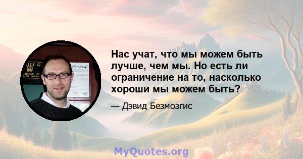 Нас учат, что мы можем быть лучше, чем мы. Но есть ли ограничение на то, насколько хороши мы можем быть?