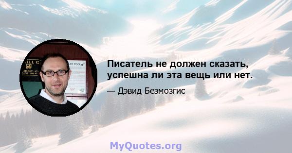 Писатель не должен сказать, успешна ли эта вещь или нет.