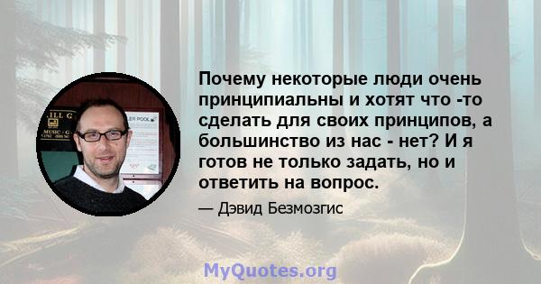 Почему некоторые люди очень принципиальны и хотят что -то сделать для своих принципов, а большинство из нас - нет? И я готов не только задать, но и ответить на вопрос.