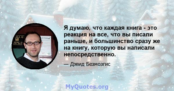 Я думаю, что каждая книга - это реакция на все, что вы писали раньше, и большинство сразу же на книгу, которую вы написали непосредственно.