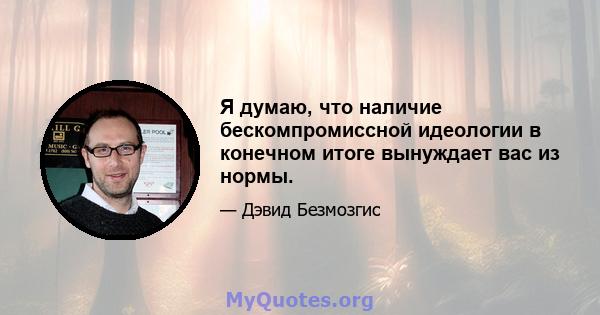 Я думаю, что наличие бескомпромиссной идеологии в конечном итоге вынуждает вас из нормы.