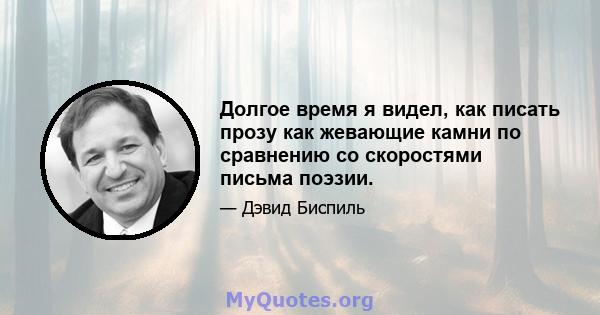 Долгое время я видел, как писать прозу как жевающие камни по сравнению со скоростями письма поэзии.