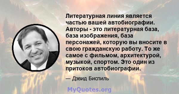 Литературная линия является частью вашей автобиографии. Авторы - это литературная база, база изображения, база персонажей, которую вы вносите в свою гражданскую работу. То же самое с фильмом, архитектурой, музыкой,