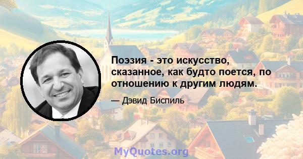 Поэзия - это искусство, сказанное, как будто поется, по отношению к другим людям.