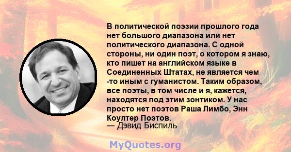 В политической поэзии прошлого года нет большого диапазона или нет политического диапазона. С одной стороны, ни один поэт, о котором я знаю, кто пишет на английском языке в Соединенных Штатах, не является чем -то иным с 