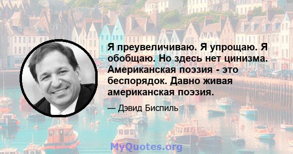 Я преувеличиваю. Я упрощаю. Я обобщаю. Но здесь нет цинизма. Американская поэзия - это беспорядок. Давно живая американская поэзия.