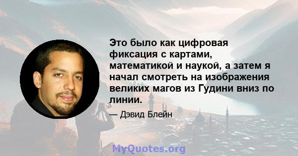 Это было как цифровая фиксация с картами, математикой и наукой, а затем я начал смотреть на изображения великих магов из Гудини вниз по линии.