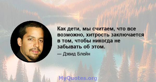 Как дети, мы считаем, что все возможно, хитрость заключается в том, чтобы никогда не забывать об этом.