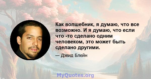 Как волшебник, я думаю, что все возможно. И я думаю, что если что -то сделано одним человеком, это может быть сделано другими.