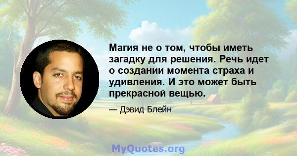 Магия не о том, чтобы иметь загадку для решения. Речь идет о создании момента страха и удивления. И это может быть прекрасной вещью.