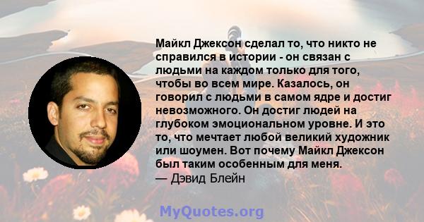 Майкл Джексон сделал то, что никто не справился в истории - он связан с людьми на каждом только для того, чтобы во всем мире. Казалось, он говорил с людьми в самом ядре и достиг невозможного. Он достиг людей на глубоком 