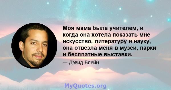 Моя мама была учителем, и когда она хотела показать мне искусство, литературу и науку, она отвезла меня в музеи, парки и бесплатные выставки.