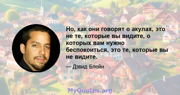 Но, как они говорят о акулах, это не те, которые вы видите, о которых вам нужно беспокоиться, это те, которые вы не видите.