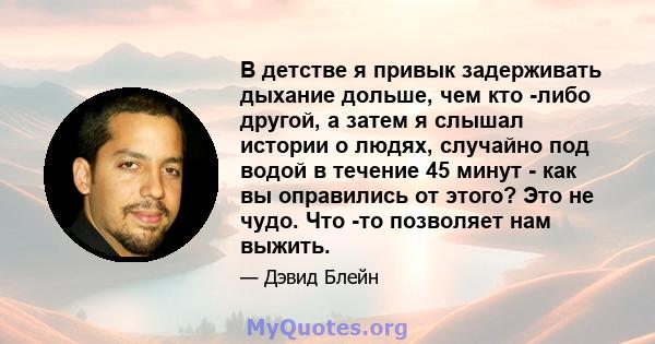 В детстве я привык задерживать дыхание дольше, чем кто -либо другой, а затем я слышал истории о людях, случайно под водой в течение 45 минут - как вы оправились от этого? Это не чудо. Что -то позволяет нам выжить.