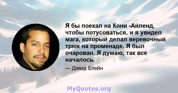 Я бы поехал на Кони -Айленд, чтобы потусоваться, и я увидел мага, который делал веревочный трюк на променаде. Я был очарован. Я думаю, так все началось.