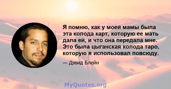 Я помню, как у моей мамы была эта колода карт, которую ее мать дала ей, и что она передала мне. Это была цыганская колода таро, которую я использовал повсюду.