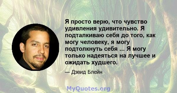 Я просто верю, что чувство удивления удивительно. Я подталкиваю себя до того, как могу человеку, я могу подтолкнуть себя ... Я могу только надеяться на лучшее и ожидать худшего.