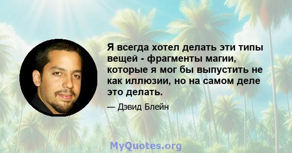 Я всегда хотел делать эти типы вещей - фрагменты магии, которые я мог бы выпустить не как иллюзии, но на самом деле это делать.