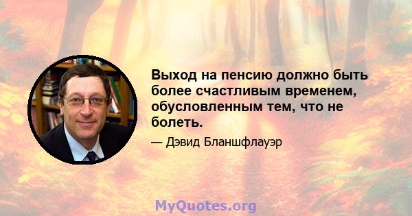 Выход на пенсию должно быть более счастливым временем, обусловленным тем, что не болеть.