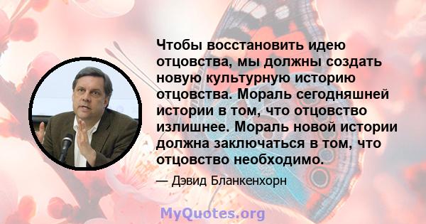 Чтобы восстановить идею отцовства, мы должны создать новую культурную историю отцовства. Мораль сегодняшней истории в том, что отцовство излишнее. Мораль новой истории должна заключаться в том, что отцовство необходимо.