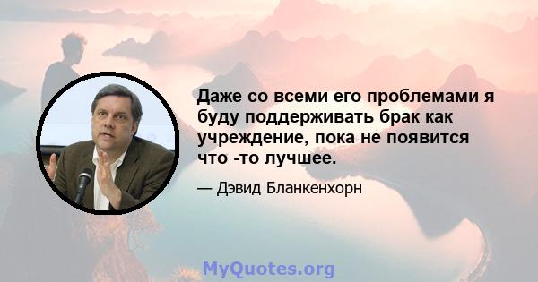 Даже со всеми его проблемами я буду поддерживать брак как учреждение, пока не появится что -то лучшее.