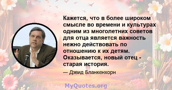 Кажется, что в более широком смысле во времени и культурах одним из многолетних советов для отца является важность нежно действовать по отношению к их детям. Оказывается, новый отец - старая история.