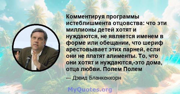 Комментируя программы истеблишмента отцовства: что эти миллионы детей хотят и нуждаются, не является именем в форме или обещании, что шериф арестовывает этих парней, если они не платят алименты. То, что они хотят и