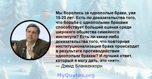 Мы боролись за однополые браки, уже 15-20 лет. Есть ли доказательства того, что борьба с однополыми браками способствует большей оценке среди широкого общества семейного института? Есть ли какие-либо доказательства