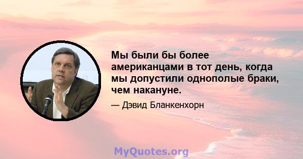 Мы были бы более американцами в тот день, когда мы допустили однополые браки, чем накануне.