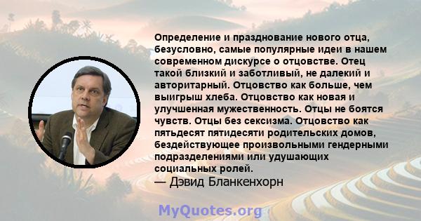 Определение и празднование нового отца, безусловно, самые популярные идеи в нашем современном дискурсе о отцовстве. Отец такой близкий и заботливый, не далекий и авторитарный. Отцовство как больше, чем выигрыш хлеба.