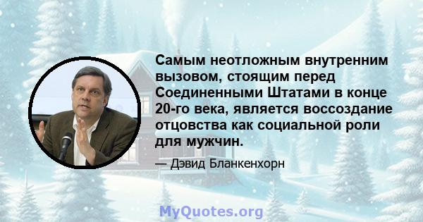 Самым неотложным внутренним вызовом, стоящим перед Соединенными Штатами в конце 20-го века, является воссоздание отцовства как социальной роли для мужчин.