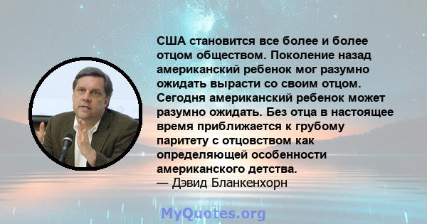 США становится все более и более отцом обществом. Поколение назад американский ребенок мог разумно ожидать вырасти со своим отцом. Сегодня американский ребенок может разумно ожидать. Без отца в настоящее время