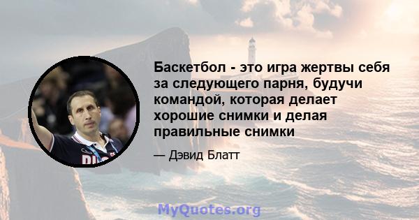 Баскетбол - это игра жертвы себя за следующего парня, будучи командой, которая делает хорошие снимки и делая правильные снимки