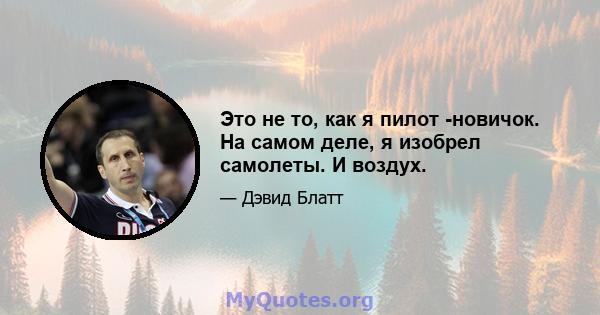 Это не то, как я пилот -новичок. На самом деле, я изобрел самолеты. И воздух.