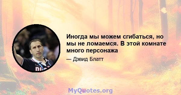 Иногда мы можем сгибаться, но мы не ломаемся. В этой комнате много персонажа