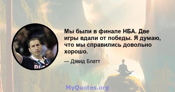 Мы были в финале НБА. Две игры вдали от победы. Я думаю, что мы справились довольно хорошо.