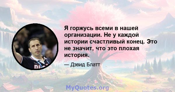 Я горжусь всеми в нашей организации. Не у каждой истории счастливый конец. Это не значит, что это плохая история.